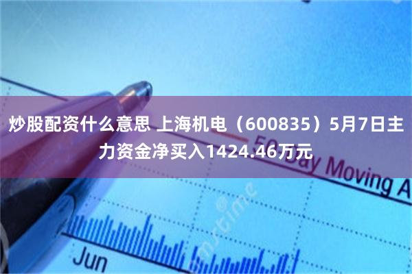 炒股配资什么意思 上海机电（600835）5月7日主力资金净买入1424.46万元