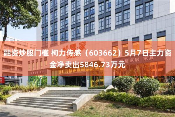 融资炒股门槛 柯力传感（603662）5月7日主力资金净卖出5846.73万元