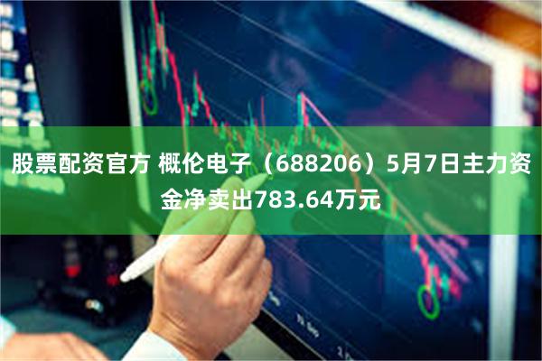 股票配资官方 概伦电子（688206）5月7日主力资金净卖出783.64万元
