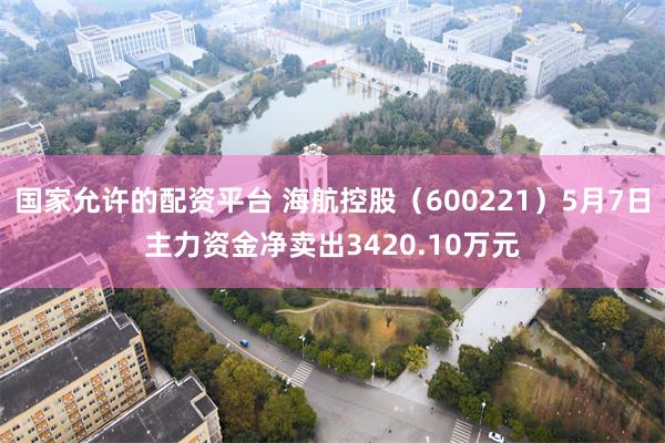 国家允许的配资平台 海航控股（600221）5月7日主力资金净卖出3420.10万元