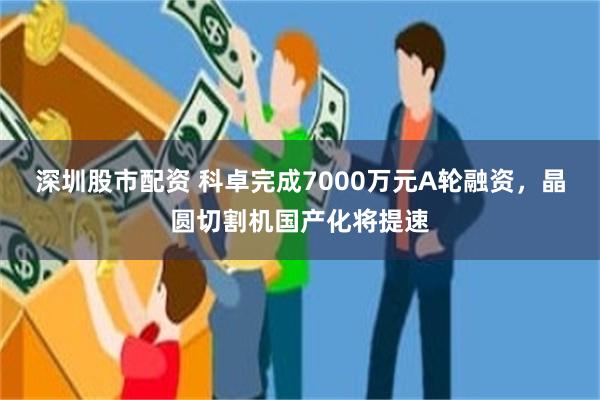 深圳股市配资 科卓完成7000万元A轮融资，晶圆切割机国产化将提速