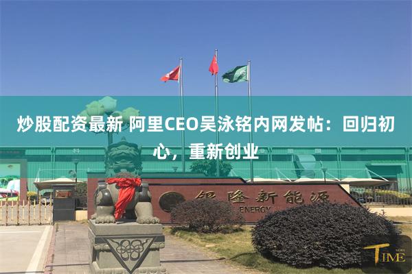 炒股配资最新 阿里CEO吴泳铭内网发帖：回归初心，重新创业