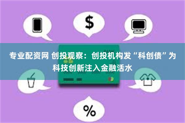 专业配资网 创投观察：创投机构发“科创债”为科技创新注入金融活水