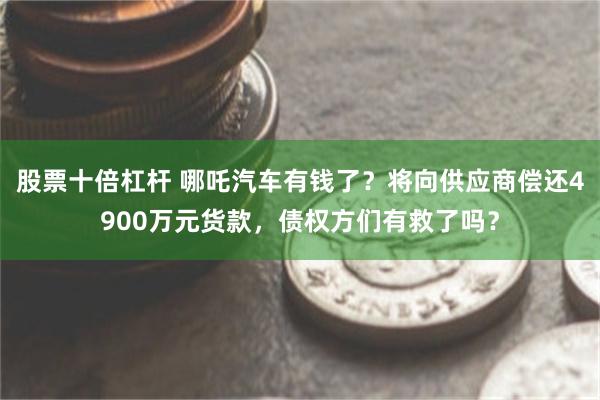 股票十倍杠杆 哪吒汽车有钱了？将向供应商偿还4900万元货款，债权方们有救了吗？
