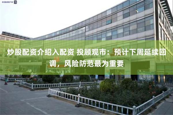 炒股配资介绍入配资 投顾观市：预计下周延续回调，风险防范最为重要