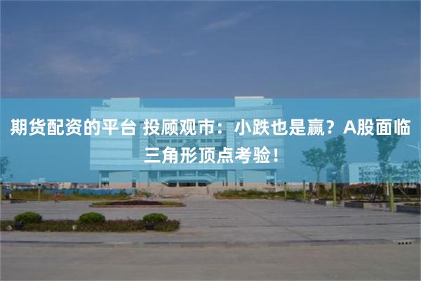 期货配资的平台 投顾观市：小跌也是赢？A股面临三角形顶点考验！