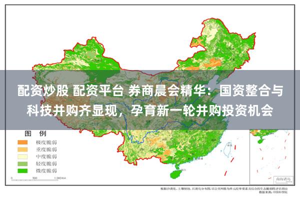 配资炒股 配资平台 券商晨会精华：国资整合与科技并购齐显现，孕育新一轮并购投资机会