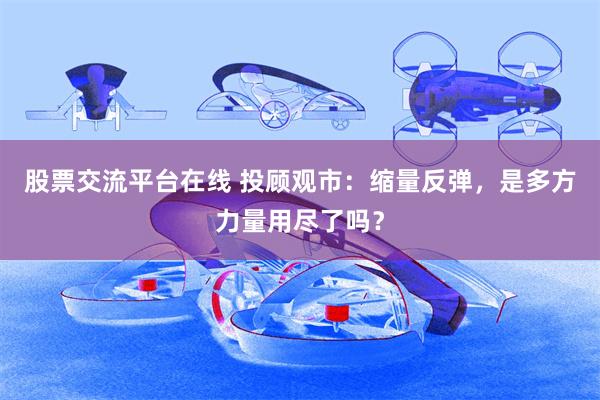 股票交流平台在线 投顾观市：缩量反弹，是多方力量用尽了吗？