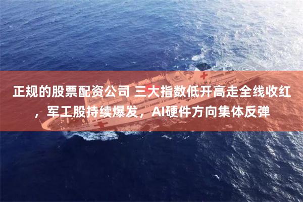 正规的股票配资公司 三大指数低开高走全线收红，军工股持续爆发，AI硬件方向集体反弹