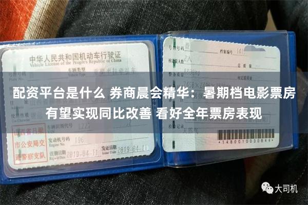 配资平台是什么 券商晨会精华：暑期档电影票房有望实现同比改善 看好全年票房表现