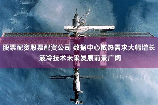 股票配资股票配资公司 数据中心散热需求大幅增长 液冷技术未来发展前景广阔