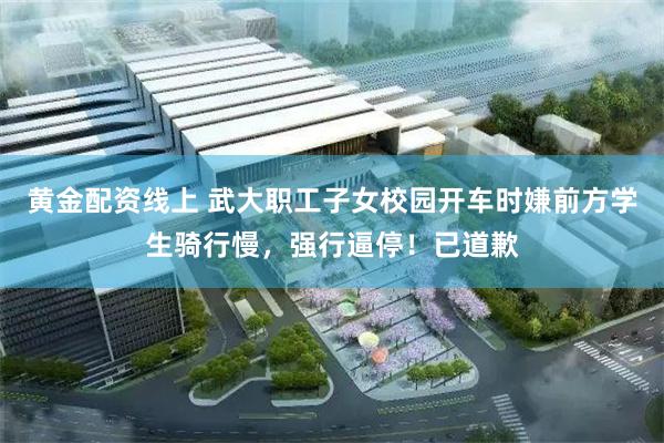 黄金配资线上 武大职工子女校园开车时嫌前方学生骑行慢，强行逼停！已道歉