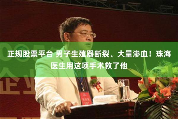 正规股票平台 男子生殖器断裂、大量渗血！珠海医生用这项手术救了他