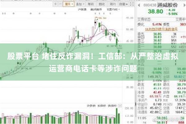 股票平台 堵住反诈漏洞！工信部：从严整治虚拟运营商电话卡等涉诈问题