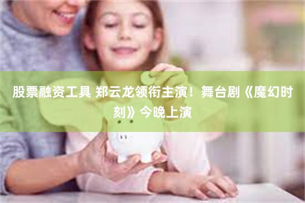 股票融资工具 郑云龙领衔主演！舞台剧《魔幻时刻》今晚上演