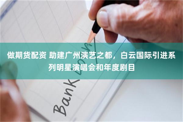 做期货配资 助建广州演艺之都，白云国际引进系列明星演唱会和年度剧目