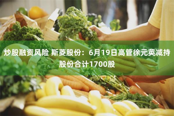 炒股融资风险 斯菱股份：6月19日高管徐元英减持股份合计1700股