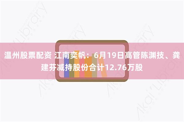 温州股票配资 江南奕帆：6月19日高管陈渊技、龚建芬减持股份合计12.76万股