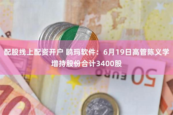 配股线上配资开户 鸥玛软件：6月19日高管陈义学增持股份合计3400股