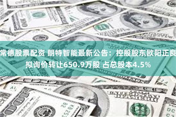 常德股票配资 朗特智能最新公告：控股股东欧阳正良拟询价转让650.9万股 占总股本4.5%