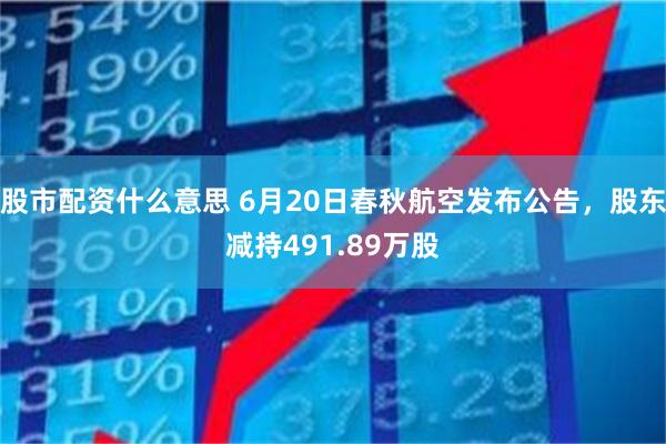 股市配资什么意思 6月20日春秋航空发布公告，股东减持491.89万股