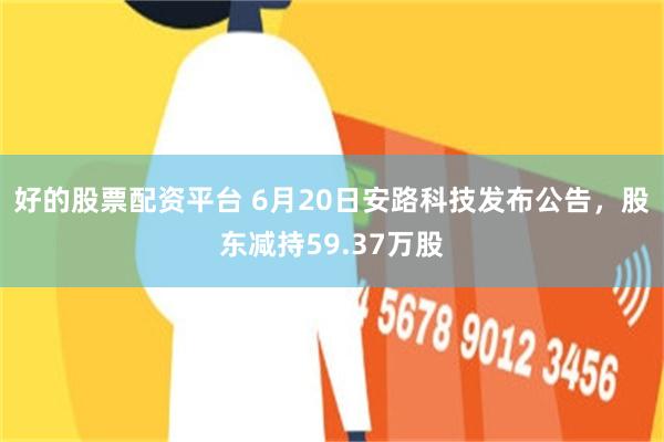 好的股票配资平台 6月20日安路科技发布公告，股东减持59.37万股