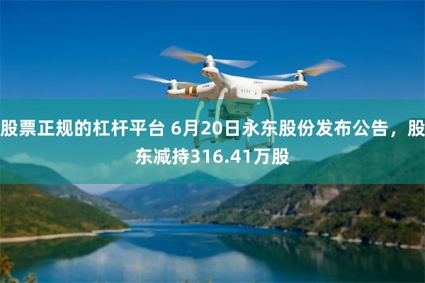 股票正规的杠杆平台 6月20日永东股份发布公告，股东减持316.41万股
