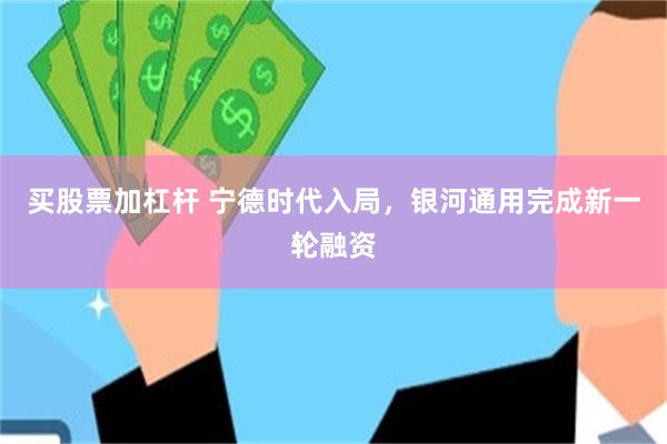买股票加杠杆 宁德时代入局，银河通用完成新一轮融资