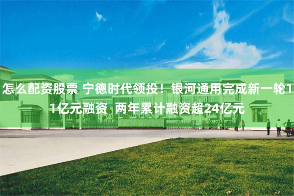 怎么配资股票 宁德时代领投！银河通用完成新一轮11亿元融资  两年累计融资超24亿元