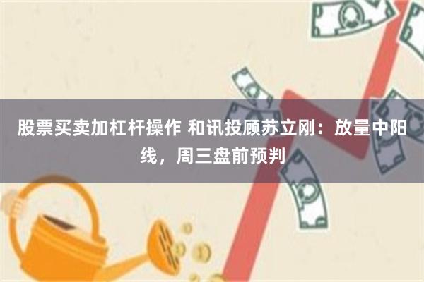 股票买卖加杠杆操作 和讯投顾苏立刚：放量中阳线，周三盘前预判
