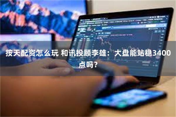 按天配资怎么玩 和讯投顾李雄：大盘能站稳3400点吗？