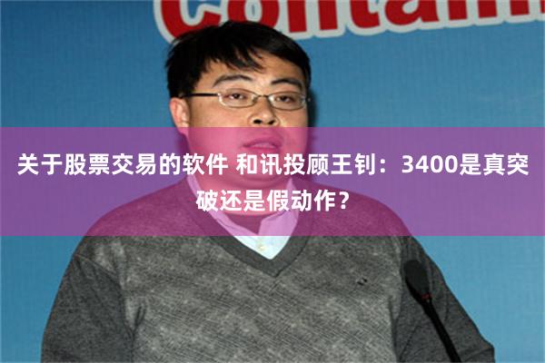 关于股票交易的软件 和讯投顾王钊：3400是真突破还是假动作？