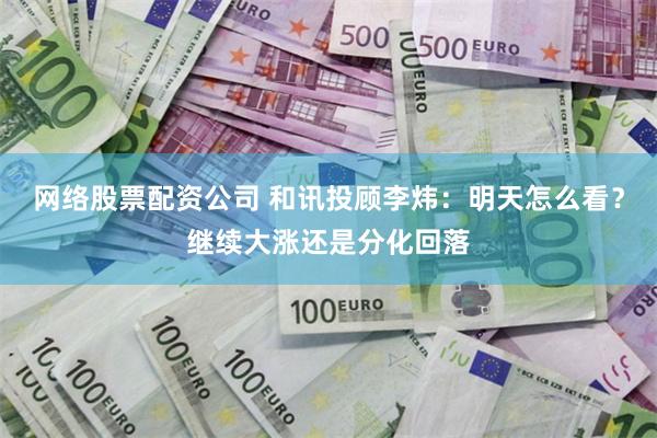 网络股票配资公司 和讯投顾李炜：明天怎么看？继续大涨还是分化回落