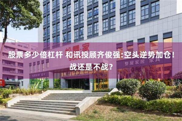 股票多少倍杠杆 和讯投顾齐俊强:空头逆势加仓！战还是不战？