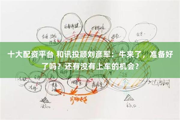 十大配资平台 和讯投顾刘彦军：牛来了，准备好了吗？还有没有上车的机会？