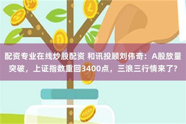 配资专业在线炒股配资 和讯投顾刘伟奇：A股放量突破，上证指数重回3400点，三浪三行情来了?