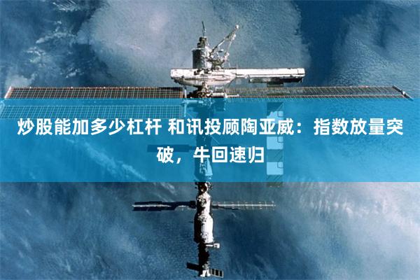 炒股能加多少杠杆 和讯投顾陶亚威：指数放量突破，牛回速归