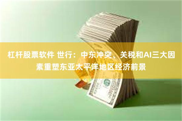 杠杆股票软件 世行：中东冲突、关税和AI三大因素重塑东亚太平洋地区经济前景