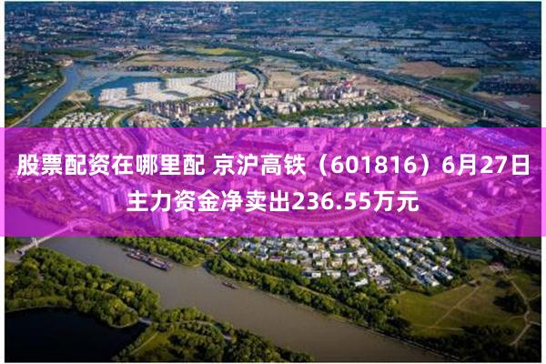 股票配资在哪里配 京沪高铁（601816）6月27日主力资金净卖出236.55万元