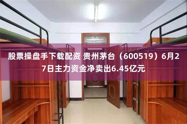 股票操盘手下载配资 贵州茅台（600519）6月27日主力资金净卖出6.45亿元