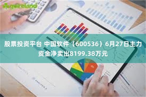 股票投资平台 中国软件（600536）6月27日主力资金净卖出8199.38万元