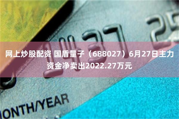 网上炒股配资 国盾量子（688027）6月27日主力资金净卖出2022.27万元