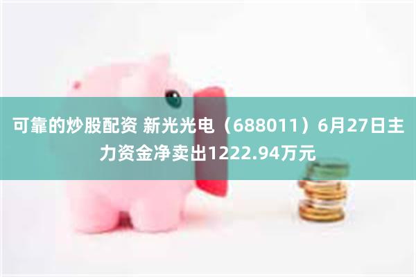 可靠的炒股配资 新光光电（688011）6月27日主力资金净卖出1222.94万元