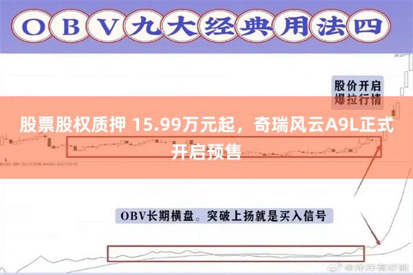 股票股权质押 15.99万元起，奇瑞风云A9L正式开启预售