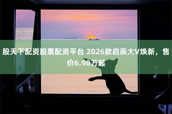 股天下配资股票配资平台 2026款启辰大V焕新，售价6.98万起