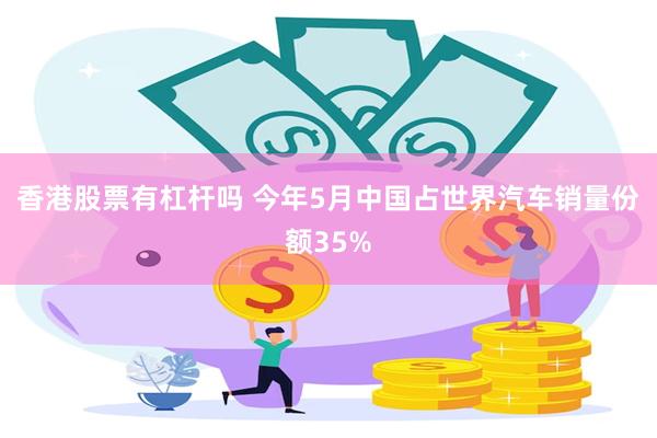 香港股票有杠杆吗 今年5月中国占世界汽车销量份额35%