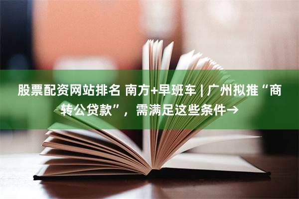 股票配资网站排名 南方+早班车 | 广州拟推“商转公贷款”，需满足这些条件→