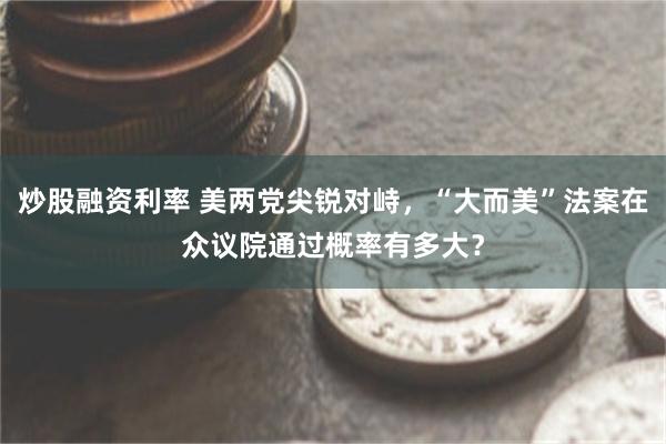 炒股融资利率 美两党尖锐对峙，“大而美”法案在众议院通过概率有多大？