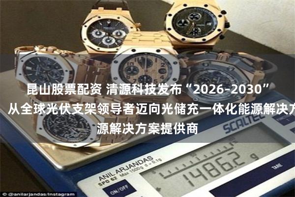 昆山股票配资 清源科技发布“2026–2030”战略规划：从全球光伏支架领导者迈向光储充一体化能源解决方案提供商