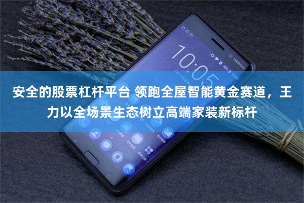 安全的股票杠杆平台 领跑全屋智能黄金赛道，王力以全场景生态树立高端家装新标杆